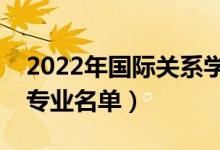 2022年國際關(guān)系學(xué)院有哪些專業(yè)（國家特色專業(yè)名單）