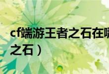 cf端游王者之石在哪買（穿越火線怎么買王者之石）