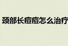 頸部長痘痘怎么治療（頸部長痘痘怎么回事）
