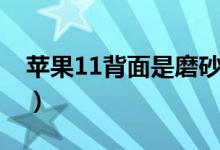 蘋果11背面是磨砂嗎（蘋果11背面是玻璃嗎）