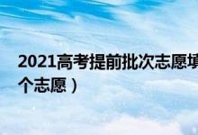 2021高考提前批次志愿填報時間（2022高考提前批次有幾個志愿）