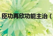 臣功再欣功能主治（臣功再欣那個(gè)藥的功效）