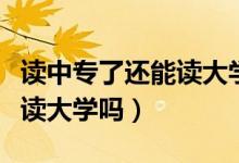讀中專了還能讀大學(xué)嗎（讀完中專后我還可以讀大學(xué)嗎）