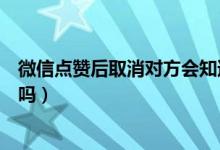 微信點(diǎn)贊后取消對方會知道嗎（微信點(diǎn)贊后取消對方會知道嗎）