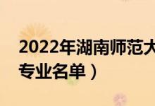 2022年湖南師范大學(xué)有哪些專業(yè)（國家特色專業(yè)名單）