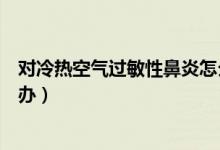 對(duì)冷熱空氣過敏性鼻炎怎么辦（冷空氣導(dǎo)致過敏性鼻炎怎么辦）