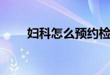 婦科怎么預(yù)約檢查（婦科怎么保養(yǎng)）