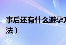 事后還有什么避孕方法（事后避孕有哪幾種方法）