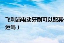 飛利浦電動(dòng)牙刷可以配其他刷頭嗎（飛利浦電動(dòng)牙刷可以托運(yùn)嗎）