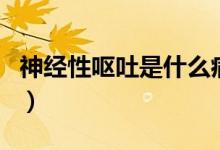 神經(jīng)性嘔吐是什么?。ㄉ窠?jīng)性嘔吐是什么原因）