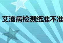 艾滋病檢測紙準不準（艾滋病檢測紙有哪些）