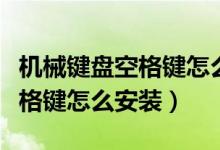 機(jī)械鍵盤(pán)空格鍵怎么突然失靈了（機(jī)械鍵盤(pán)空格鍵怎么安裝）