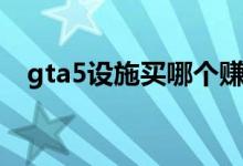 gta5設施買哪個賺錢（gta5設施買哪個）