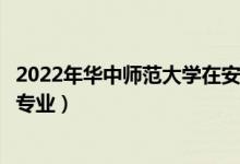 2022年華中師范大學(xué)在安徽招生計(jì)劃及招生人數(shù)（都招什么專業(yè)）