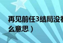 再見前任3結(jié)局沒看懂（再見前任3結(jié)局是什么意思）