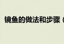 鏡魚(yú)的做法和步驟（鏡魚(yú)的做法 請(qǐng)看做法）