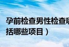 孕前檢查男性檢查哪些項目（男人孕前檢查包括哪些項目）