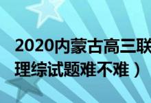 2020內(nèi)蒙古高三聯(lián)考理綜（2022內(nèi)蒙古高考理綜試題難不難）