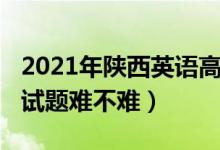 2021年陜西英語高考題（2022陜西高考英語試題難不難）