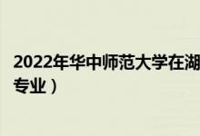 2022年華中師范大學(xué)在湖南招生計(jì)劃及招生人數(shù)（都招什么專業(yè)）