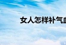 女人怎樣補(bǔ)氣血（女人怎樣豐胸）