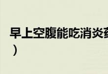 早上空腹能吃消炎藥嗎（早上空腹能吃玉米嗎）