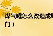 煤氣罐怎么改造成柴火爐子（煤氣罐怎么關(guān)閥門(mén)）