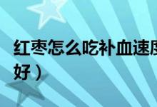 紅棗怎么吃補血速度快（紅棗怎么吃補血效果好）