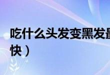 吃什么頭發(fā)變黑發(fā)最快最好（吃什么頭發(fā)長(zhǎng)的快）