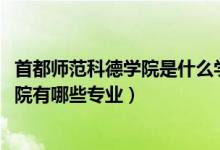 首都師范科德學院是什么學校（2022年首都師范大學科德學院有哪些專業(yè)）