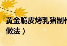 黃金脆皮烤乳豬制作方法（黃金脆皮烤豬怎么做法）