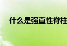 什么是強直性脊柱炎癥狀（什么是強直）