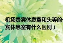 機(jī)場(chǎng)貴賓休息室和頭等艙休息室有區(qū)別嗎（機(jī)場(chǎng)休息室和貴賓休息室有什么區(qū)別）