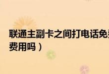 聯(lián)通主副卡之間打電話免費(fèi)嗎（聯(lián)通主副卡省內(nèi)互撥打產(chǎn)生費(fèi)用嗎）