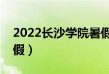 2022長沙學院暑假放假時間（什么時候放暑假）