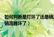 如何判斷是燈壞了還是鎮(zhèn)流器壞了（如何判斷燈管壞了還是鎮(zhèn)流器壞了）
