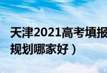 天津2021高考填報(bào)志愿（2022天津高考志愿規(guī)劃哪家好）