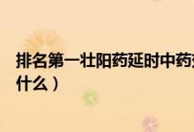 排名第一壯陽(yáng)藥延時(shí)中藥效果好（最好的延時(shí)壯陽(yáng)中成藥有什么）