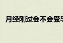 月經(jīng)剛過會不會受孕（月經(jīng)剛過會懷孕嗎）