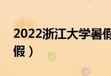 2022浙江大學暑假放假時間（什么時候放暑假）