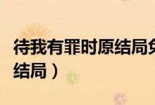 待我有罪時原結局免費閱讀（待我有罪時原版結局）
