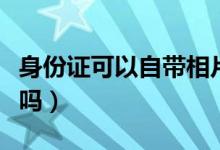 身份證可以自帶相片嗎（身份證可以自帶照片嗎）