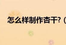 怎么樣制作杏干?（自制杏干的制作方法）