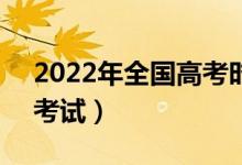 2022年全國高考時(shí)間是6月幾號（什么時(shí)候考試）