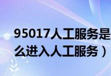 95017人工服務(wù)是24小時(shí)服務(wù)嗎（95017怎么進(jìn)入人工服務(wù)）