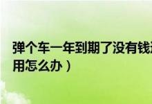 彈個(gè)車一年到期了沒有錢還怎么辦（彈個(gè)車一年后買不起費(fèi)用怎么辦）