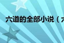 六道的全部小說(shuō)（六道的全部小說(shuō)有哪些）