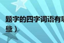 題字的四字詞語(yǔ)有哪些（題字的四字詞語(yǔ)有哪些）