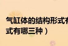 氣缸體的結(jié)構(gòu)形式有哪幾種（氣缸體的結(jié)構(gòu)形式有哪三種）