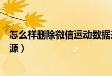 怎么樣刪除微信運(yùn)動數(shù)據(jù)來源（怎么刪掉微信運(yùn)動的數(shù)據(jù)來源）